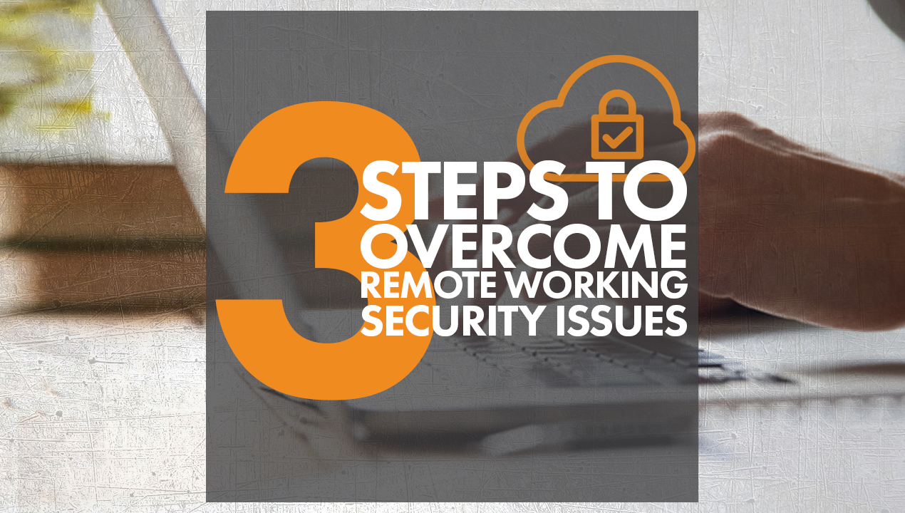 The 3 Steps to Overcome Remote Working Security Issues